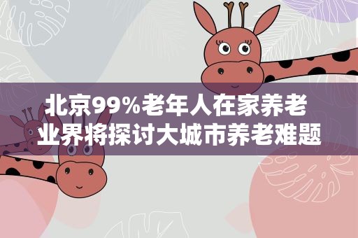 北京99%老年人在家养老 业界将探讨大城市养老难题