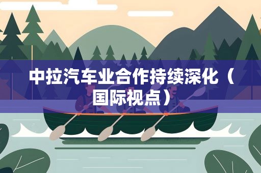 中拉汽车业合作持续深化（国际视点）