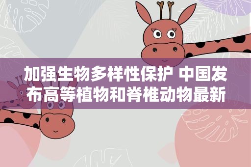 加强生物多样性保护 中国发布高等植物和脊椎动物最新红色名录
