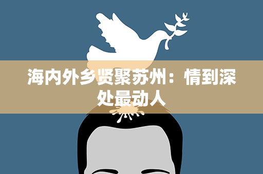 海内外乡贤聚苏州：情到深处最动人