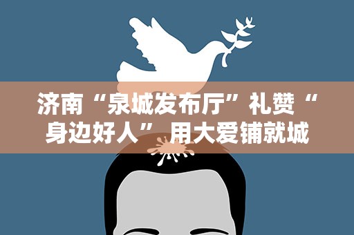济南“泉城发布厅”礼赞“身边好人” 用大爱铺就城市文明底色