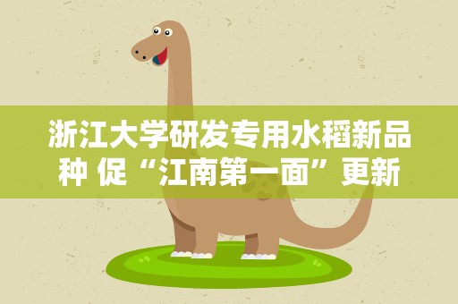 浙江大学研发专用水稻新品种 促“江南第一面”更新换代