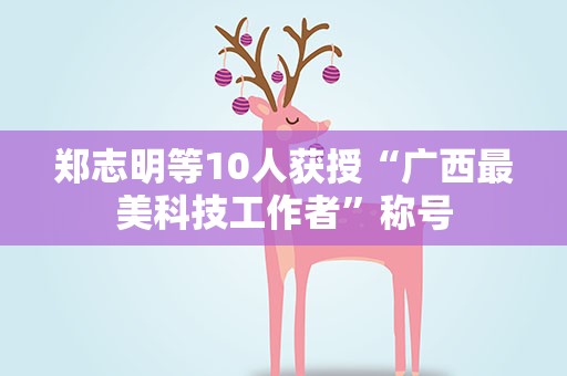 郑志明等10人获授“广西最美科技工作者”称号