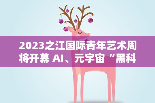 2023之江国际青年艺术周将开幕 AI、元宇宙“黑科技”将上演