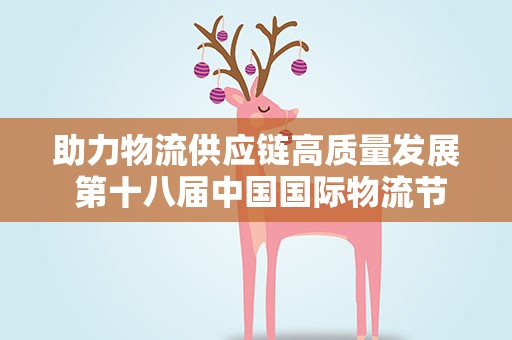 助力物流供应链高质量发展 第十八届中国国际物流节举行