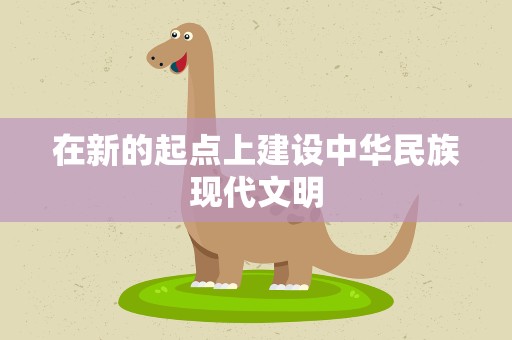 在新的起点上建设中华民族现代文明