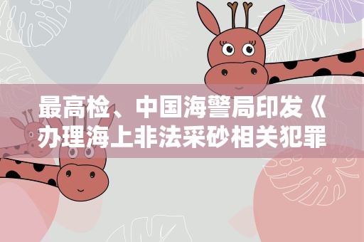 最高检、中国海警局印发《办理海上非法采砂相关犯罪典型案例》
