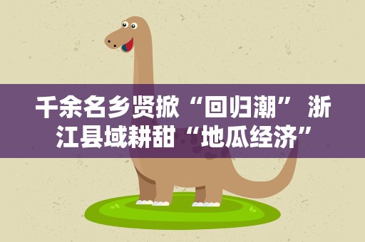 千余名乡贤掀“回归潮” 浙江县域耕甜“地瓜经济”