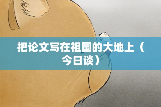 把论文写在祖国的大地上（今日谈）