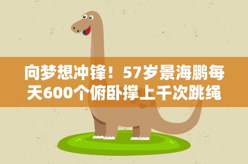 向梦想冲锋！57岁景海鹏每天600个俯卧撑上千次跳绳