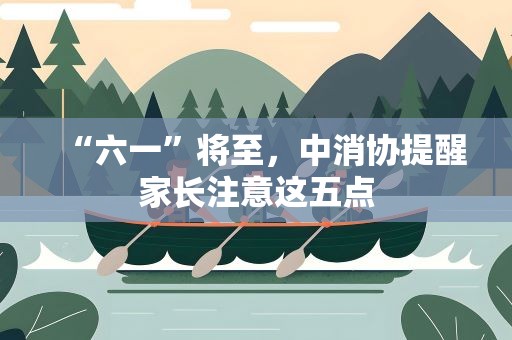 “六一”将至，中消协提醒家长注意这五点
