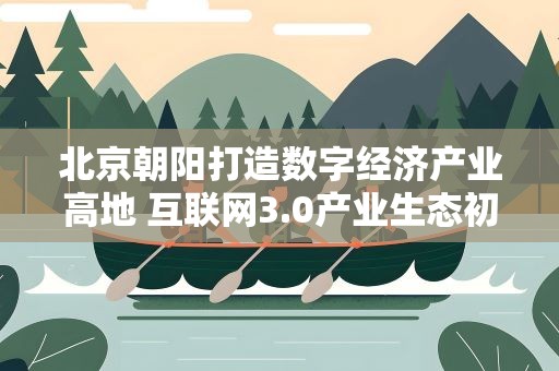 北京朝阳打造数字经济产业高地 互联网3.0产业生态初步形成