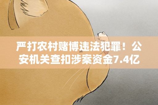 严打农村赌博违法犯罪！公安机关查扣涉案资金7.4亿元