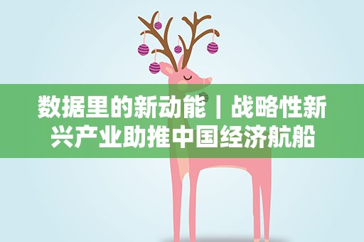 数据里的新动能｜战略性新兴产业助推中国经济航船