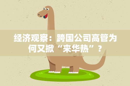 经济观察：跨国公司高管为何又掀“来华热”？