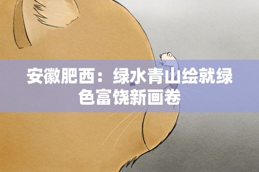 安徽肥西：绿水青山绘就绿色富饶新画卷
