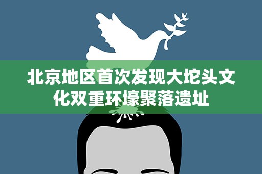 北京地区首次发现大坨头文化双重环壕聚落遗址
