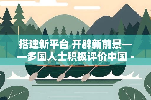 搭建新平台 开辟新前景——多国人士积极评价中国－中亚峰会取得丰硕成果