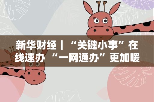 新华财经丨“关键小事”在线速办 “一网通办”更加暖心