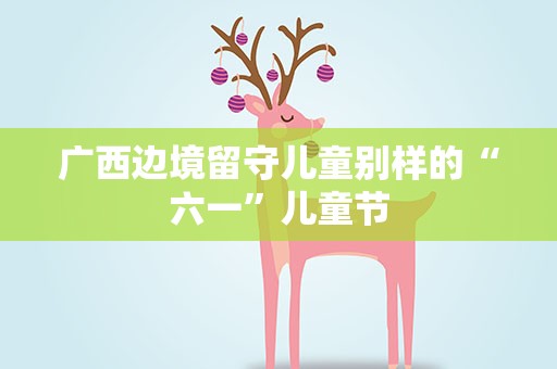 广西边境留守儿童别样的“六一”儿童节