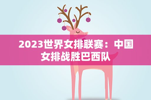 2023世界女排联赛：中国女排战胜巴西队