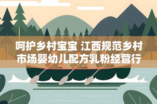 呵护乡村宝宝 江西规范乡村市场婴幼儿配方乳粉经营行为