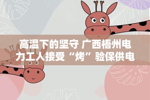 高温下的坚守 广西梧州电力工人接受“烤”验保供电