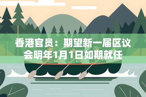 香港官员：期望新一届区议会明年1月1日如期就任