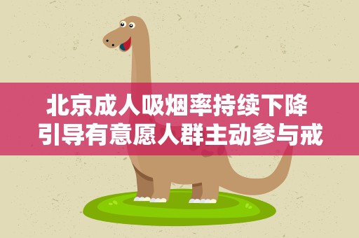 北京成人吸烟率持续下降 引导有意愿人群主动参与戒烟
