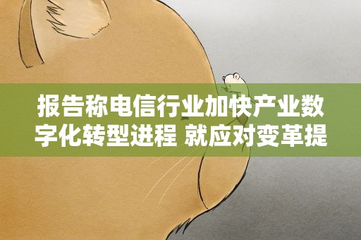 报告称电信行业加快产业数字化转型进程 就应对变革提出多项建议