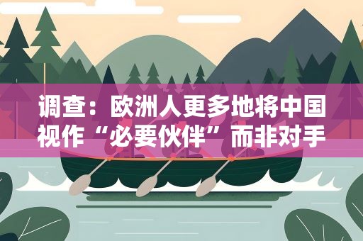调查：欧洲人更多地将中国视作“必要伙伴”而非对手