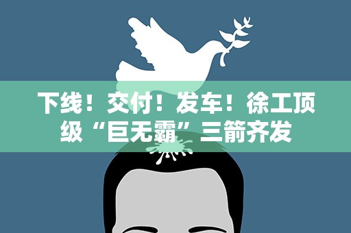 下线！交付！发车！徐工顶级“巨无霸”三箭齐发