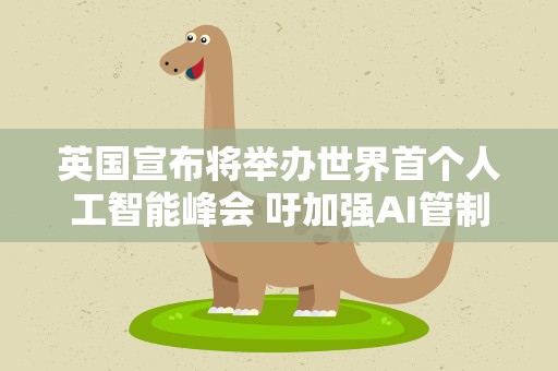 英国宣布将举办世界首个人工智能峰会 吁加强AI管制