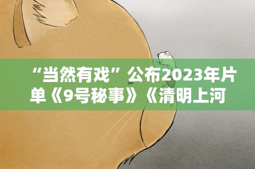“当然有戏”公布2023年片单《9号秘事》《清明上河图密码》在列
