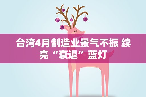 台湾4月制造业景气不振 续亮“衰退”蓝灯