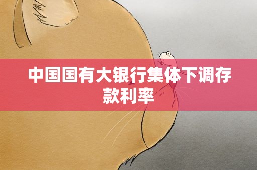 中国国有大银行集体下调存款利率