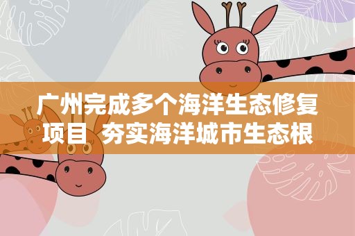 广州完成多个海洋生态修复项目 夯实海洋城市生态根基