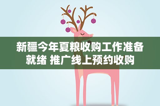 新疆今年夏粮收购工作准备就绪 推广线上预约收购