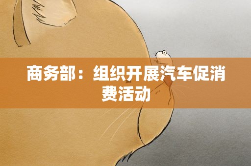 商务部：组织开展汽车促消费活动
