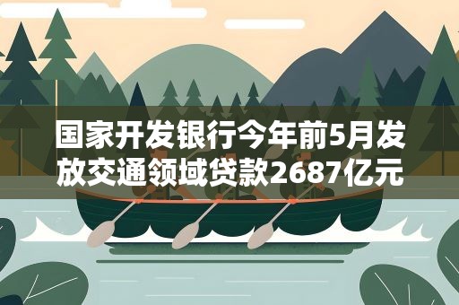 国家开发银行今年前5月发放交通领域贷款2687亿元