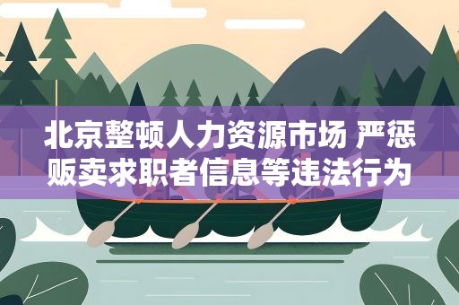 北京整顿人力资源市场 严惩贩卖求职者信息等违法行为