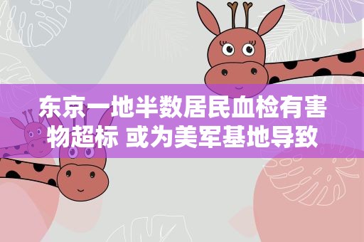 东京一地半数居民血检有害物超标 或为美军基地导致