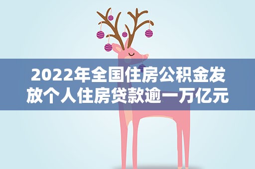 2022年全国住房公积金发放个人住房贷款逾一万亿元