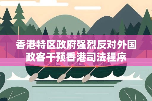 香港特区政府强烈反对外国政客干预香港司法程序