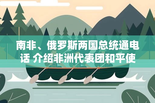 南非、俄罗斯两国总统通电话 介绍非洲代表团和平使命