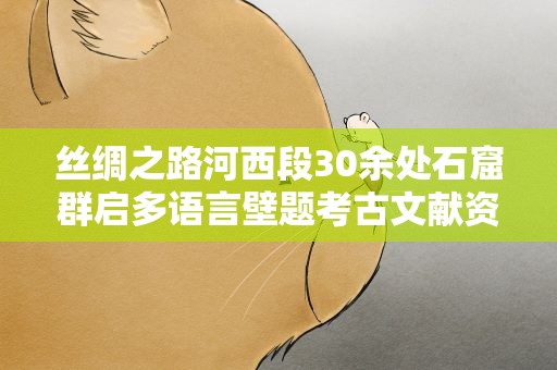 丝绸之路河西段30余处石窟群启多语言壁题考古文献资料调查