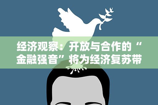 经济观察：开放与合作的“金融强音”将为经济复苏带来怎样的“新动力”？