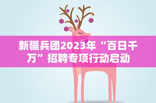 新疆兵团2023年“百日千万”招聘专项行动启动