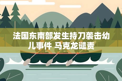法国东南部发生持刀袭击幼儿事件 马克龙谴责