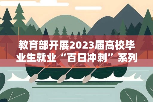 教育部开展2023届高校毕业生就业“百日冲刺”系列活动
